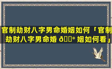 官制劫财八字男命婚姻如何「官制劫财八字男命婚 💮 姻如何看」